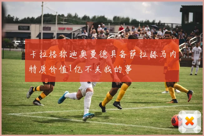 卡拉格称迪奥曼德具备萨拉赫马内特质价值1亿不关我的事