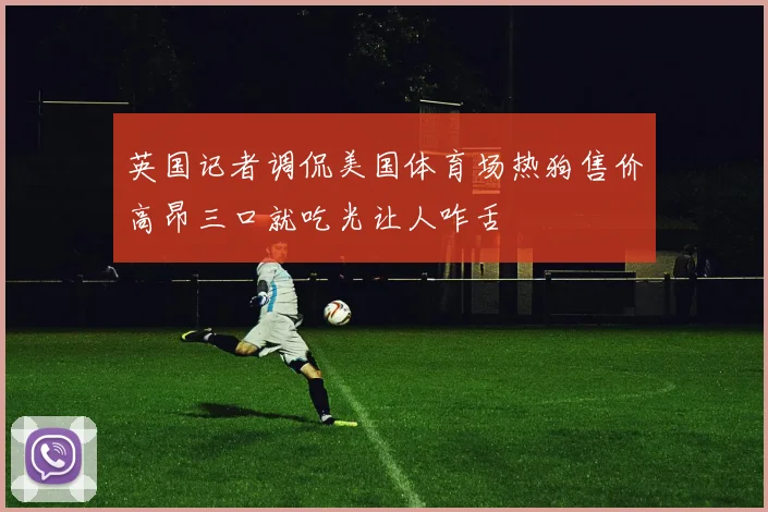 英国记者调侃美国体育场热狗售价高昂三口就吃光让人咋舌