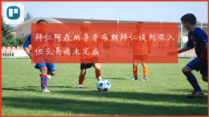 拜仁阿森纳争夺布朗拜仁谈判深入但交易尚未完成