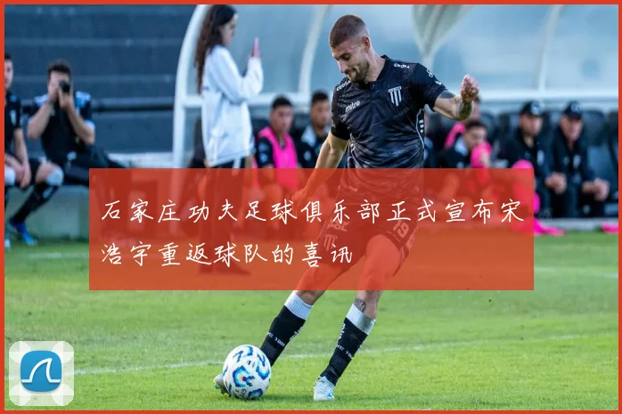 石家庄功夫足球俱乐部正式宣布宋浩宇重返球队的喜讯