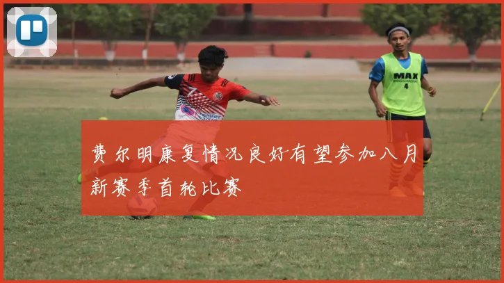 费尔明康复情况良好有望参加八月新赛季首轮比赛