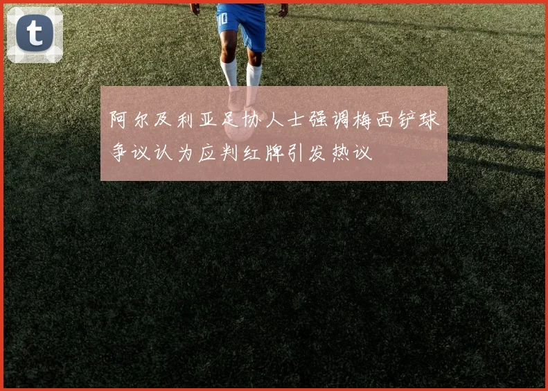 阿尔及利亚足协人士强调梅西铲球争议认为应判红牌引发热议