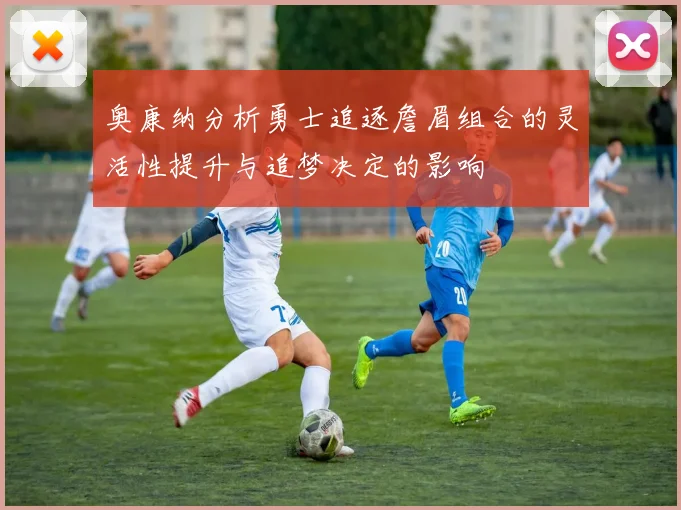 奥康纳分析勇士追逐詹眉组合的灵活性提升与追梦决定的影响