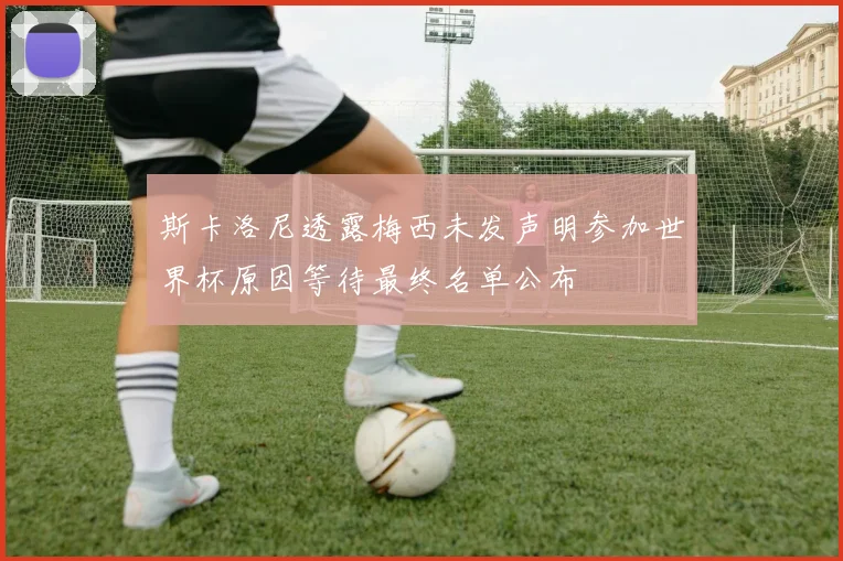 斯卡洛尼透露梅西未发声明参加世界杯原因等待最终名单公布