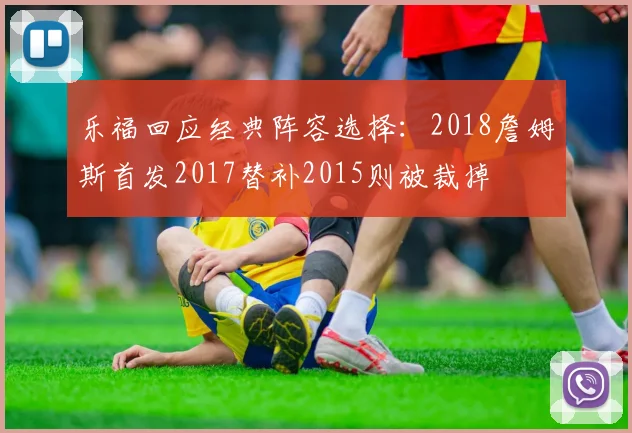 乐福回应经典阵容选择：2018詹姆斯首发2017替补2015则被裁掉