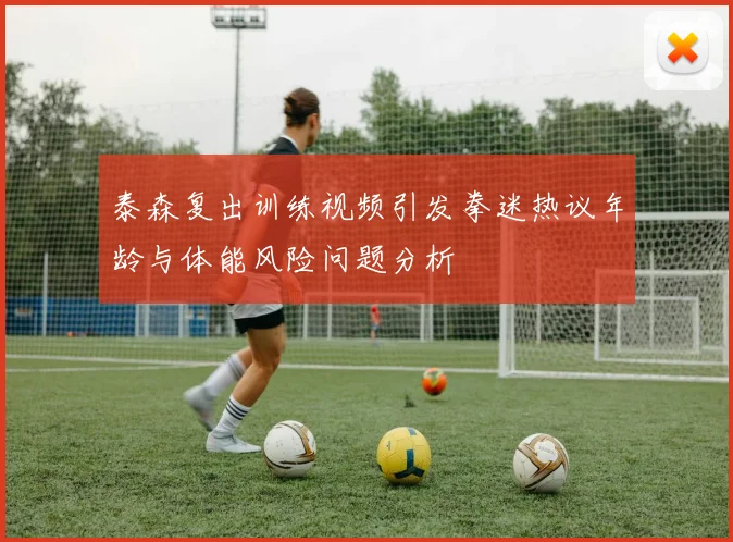 泰森复出训练视频引发拳迷热议年龄与体能风险问题分析