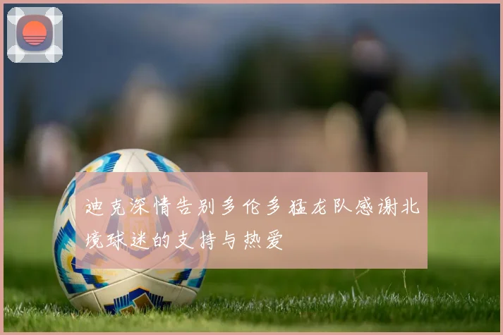 迪克深情告别多伦多猛龙队感谢北境球迷的支持与热爱