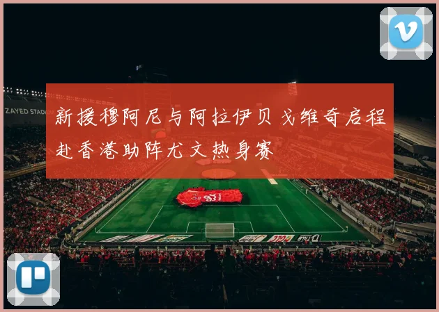新援穆阿尼与阿拉伊贝戈维奇启程赴香港助阵尤文热身赛