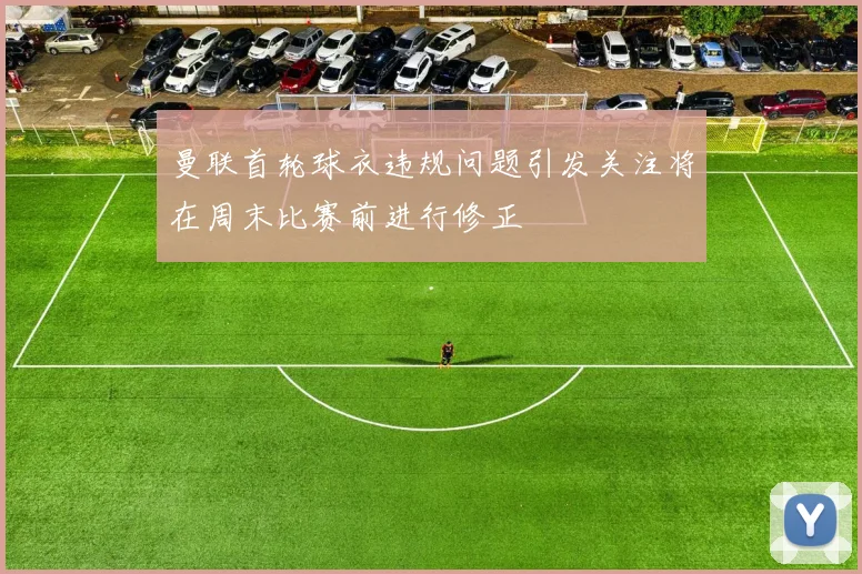 曼联首轮球衣违规问题引发关注将在周末比赛前进行修正