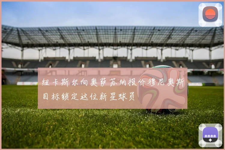 纽卡斯尔向奥萨苏纳报价穆尼奥斯目标锁定这位新星球员