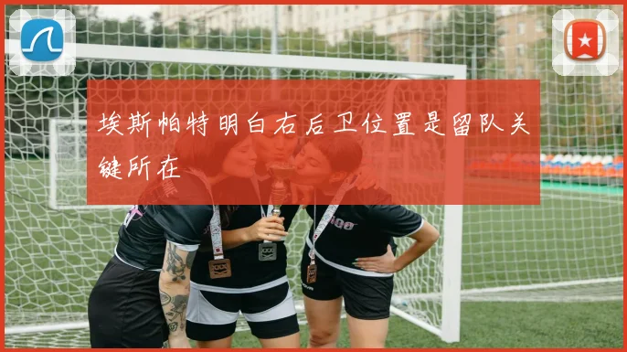 埃斯帕特明白右后卫位置是留队关键所在