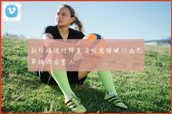 拉什福德对阵皇马任意球破门成巴萨梅西后首人
