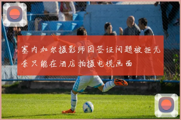 塞内加尔摄影师因签证问题被拒无奈只能在酒店拍摄电视画面