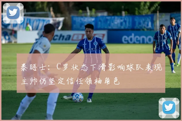 泰晤士：C罗状态下滑影响球队表现主帅仍坚定信任领袖角色