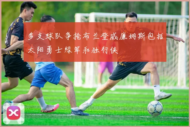 多支球队争抢布兰登威廉姆斯包括太阳勇士绿军和独行侠