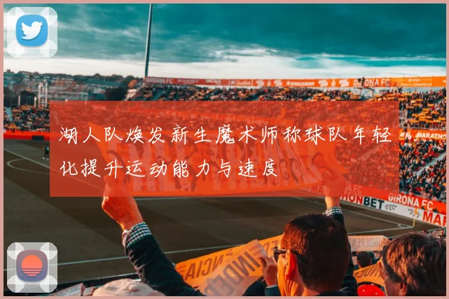 湖人队焕发新生魔术师称球队年轻化提升运动能力与速度