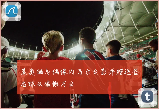 莱奥晒与偶像内马尔合影并赠送签名球衣感慨万分