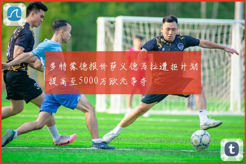 多特蒙德报价萨义德马拉遭拒计划提高至5000万欧元争夺