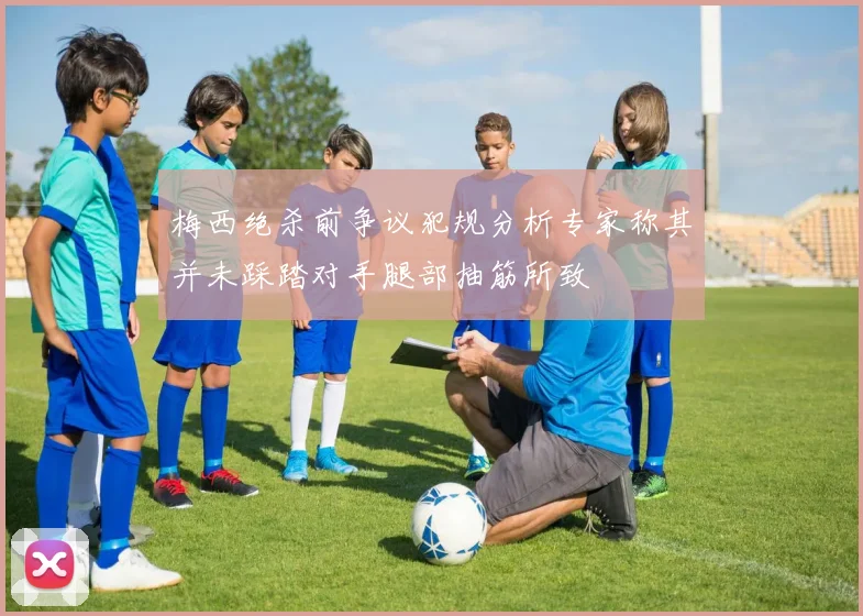 梅西绝杀前争议犯规分析专家称其并未踩踏对手腿部抽筋所致